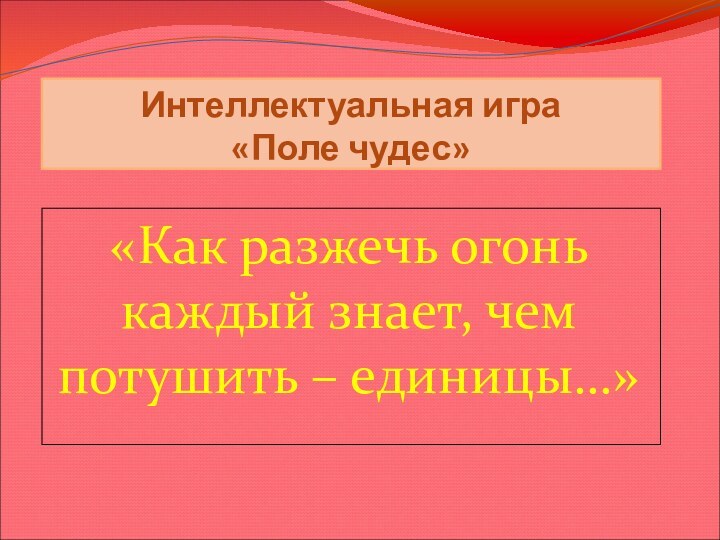 Интеллектуальная игра «Поле чудес» «Как разжечь огонь каждый знает, чем потушить – единицы…»