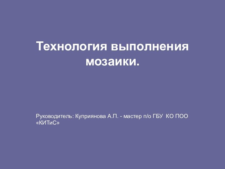 Технология выполнения мозаики. Руководитель: Куприянова А.П. - мастер п/о ГБУ КО ПОО «КИТиС»