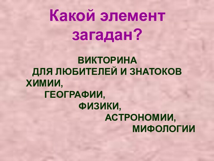 Какой элемент загадан?ВИКТОРИНА ДЛЯ ЛЮБИТЕЛЕЙ И ЗНАТОКОВ  ХИМИИ,