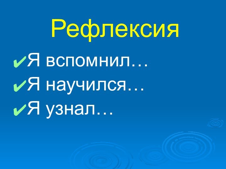 РефлексияЯ вспомнил…Я научился…Я узнал…