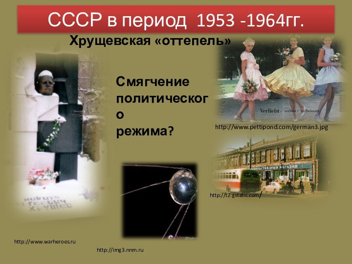 СССР в период 1953 -1964гг.http://t2.gstatic.com/http://www.pettipond.com/german3.jpghttp://www.warheroes.ruhttp://img3.nnm.ruХрущевская «оттепель»Смягчение политическогорежима?