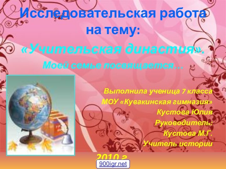 Исследовательская работа на тему:«Учительская династия».Моей семье посвящается…Выполнила ученица 7 классаМОУ «Кувакинская гимназия»Кустова ЮлияРуководитель:Кустова М.Г.Учитель истории2010 г.