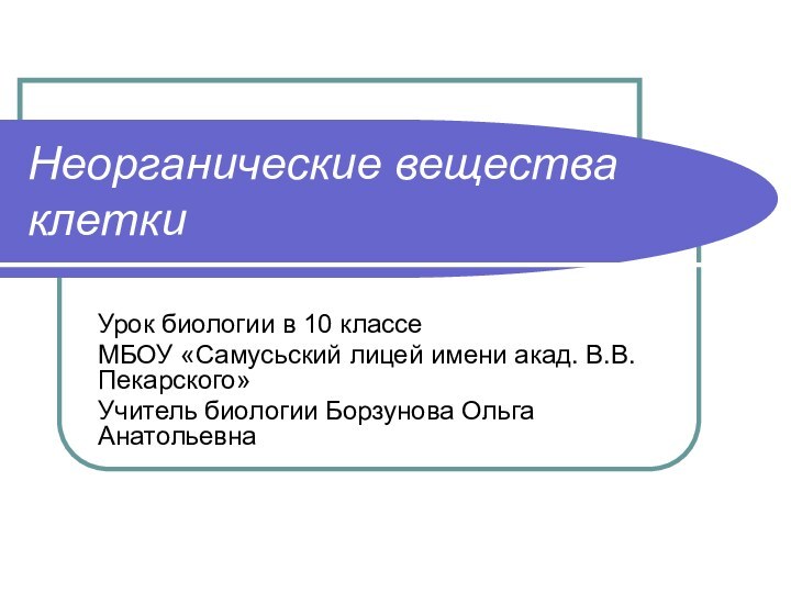 Неорганические вещества клеткиУрок биологии в 10 классеМБОУ «Самусьский лицей имени акад. В.В.