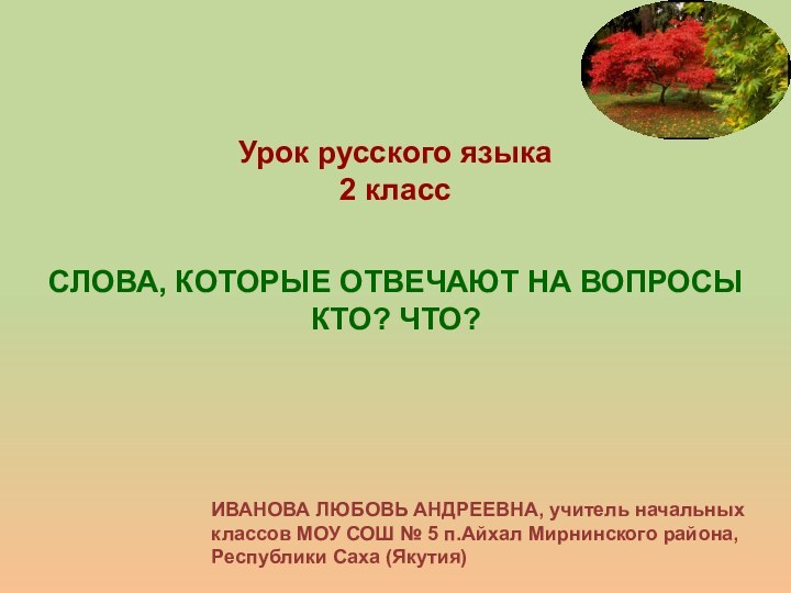 Урок русского языка2 классСЛОВА, КОТОРЫЕ ОТВЕЧАЮТ НА ВОПРОСЫКТО? ЧТО?ИВАНОВА ЛЮБОВЬ АНДРЕЕВНА, учитель