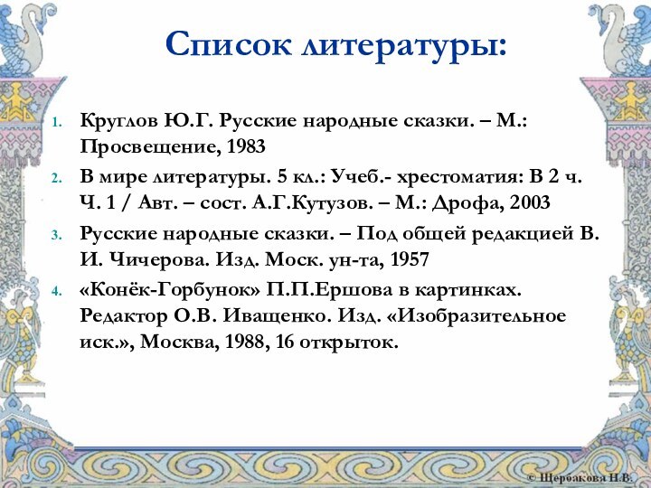 Список литературы:Круглов Ю.Г. Русские народные сказки. – М.: Просвещение, 1983В мире литературы.