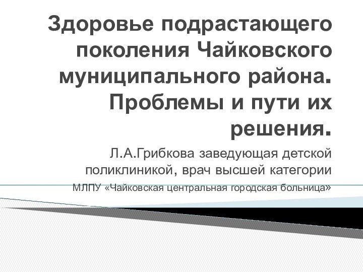 Здоровье подрастающего поколения Чайковского муниципального района. Проблемы и пути их решения. Л.А.Грибкова