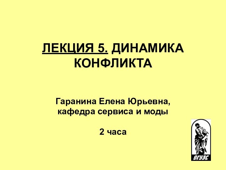 ЛЕКЦИЯ 5. ДИНАМИКА КОНФЛИКТА  Гаранина Елена Юрьевна, кафедра сервиса и моды2 часа