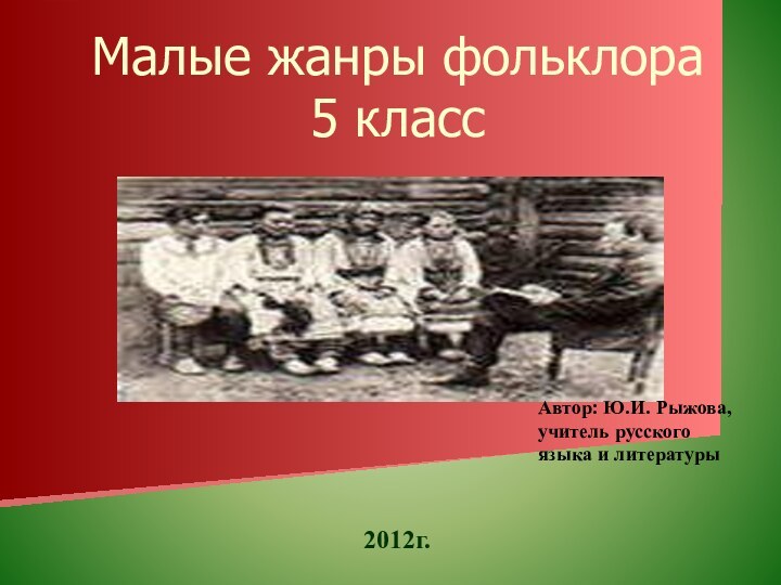 Малые жанры фольклора 5 класс 2012г.Автор: Ю.И. Рыжова, учитель русского языка и литературы