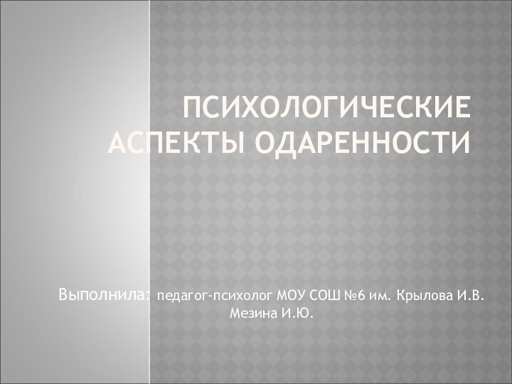 ПСИХОЛОГИЧЕСКИЕ АСПЕКТЫ ОДАРЕННОСТИВыполнила: педагог-психолог МОУ СОШ №6 им. Крылова И.В. Мезина И.Ю.