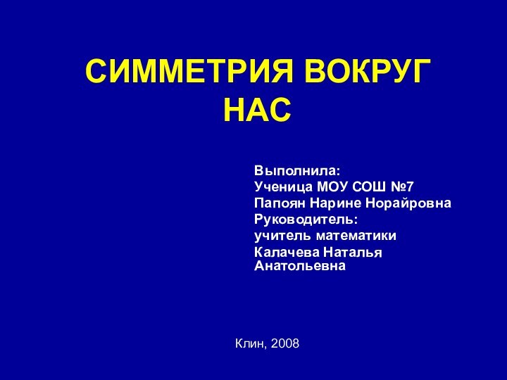 СИММЕТРИЯ ВОКРУГ НАСВыполнила:Ученица МОУ СОШ №7Папоян Нарине НорайровнаРуководитель:учитель математикиКалачева Наталья АнатольевнаКлин, 2008