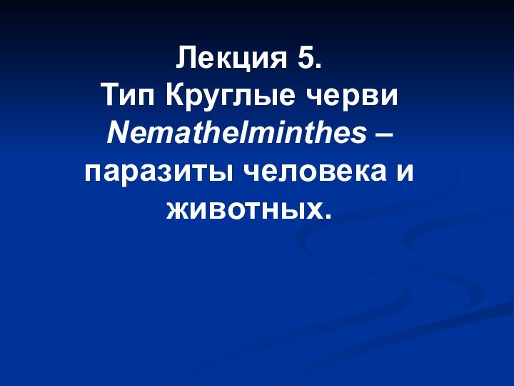 Лекция 5. Тип Круглые черви  Nemathelminthes –  паразиты человека и животных.