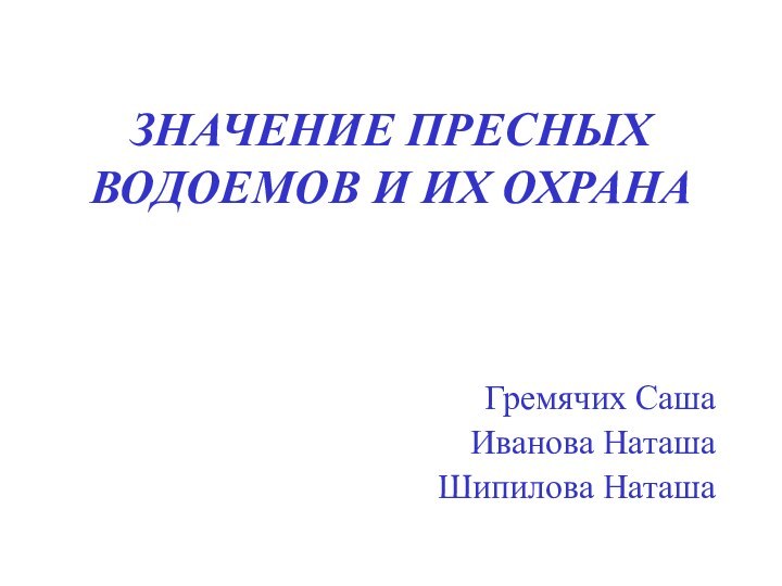 ЗНАЧЕНИЕ ПРЕСНЫХ ВОДОЕМОВ И ИХ ОХРАНАГремячих СашаИванова НаташаШипилова Наташа