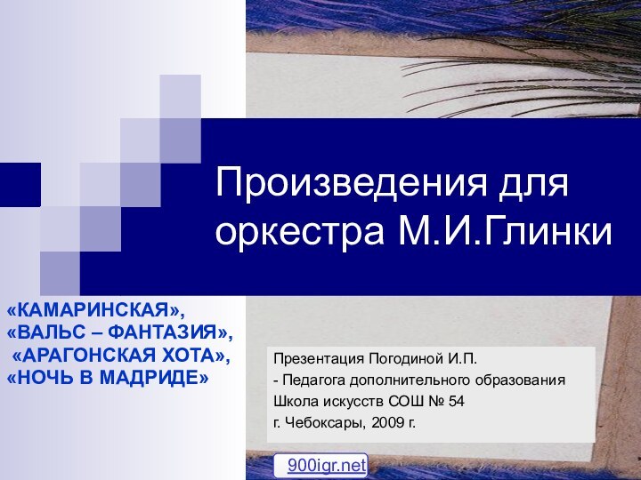 Произведения для оркестра М.И.Глинки«КАМАРИНСКАЯ», «ВАЛЬС – ФАНТАЗИЯ», «АРАГОНСКАЯ ХОТА», «НОЧЬ В МАДРИДЕ»Презентация