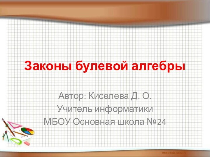 Законы булевой алгебрыАвтор: Киселева Д. О.Учитель информатикиМБОУ Основная школа №24