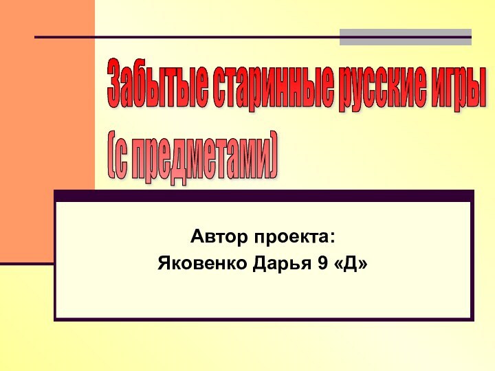 Автор проекта:Яковенко Дарья 9 «Д»Забытые старинные русские игры  (с предметами)