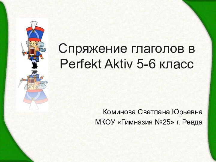 Спряжение глаголов в Perfekt Aktiv 5-6 классКоминова Светлана ЮрьевнаМКОУ «Гимназия №25» г. Ревда