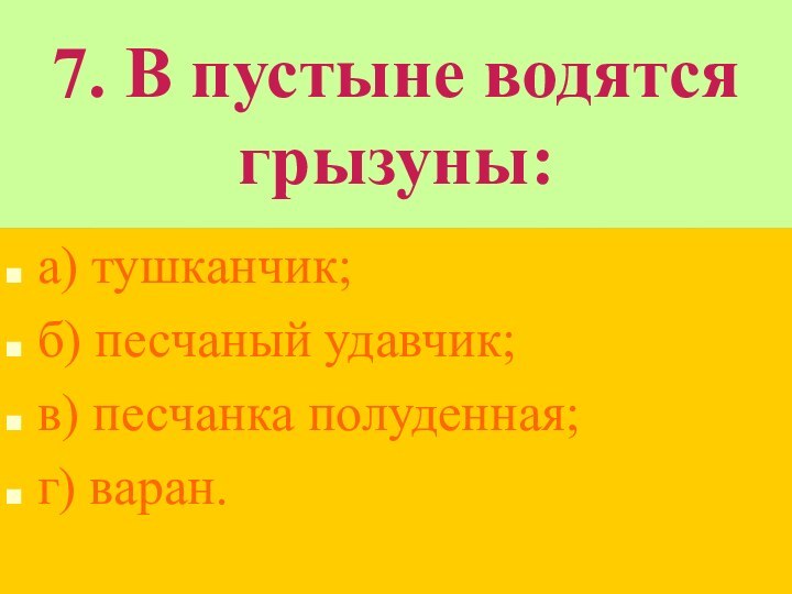 7. В пустыне водятся грызуны:а) тушканчик;б) песчаный удавчик;в) песчанка полуденная;г) варан.