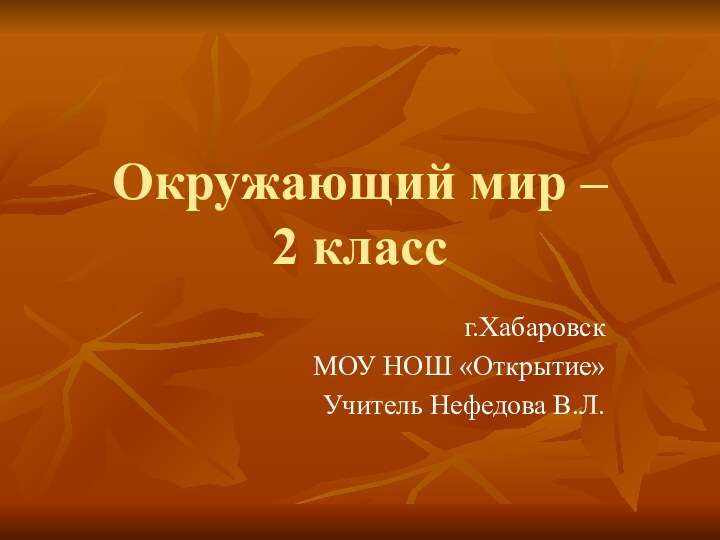 Окружающий мир –  2 классг.Хабаровск МОУ НОШ «Открытие»Учитель Нефедова В.Л.