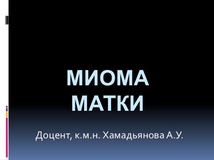 МИОМА МАТКИ  Доцент, к.м.н. Хамадьянова А.У.