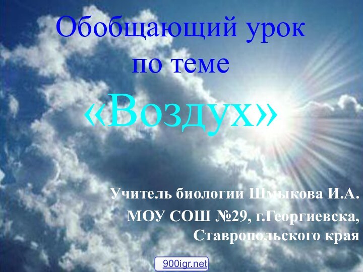 Обобщающий урок  по теме «Воздух» Учитель биологии Шмыкова И.А.МОУ СОШ №29, г.Георгиевска, Ставропольского края