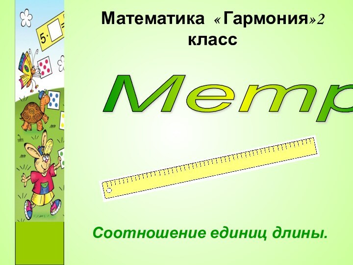 Математика « Гармония»2 классСоотношение единиц длины.Метр