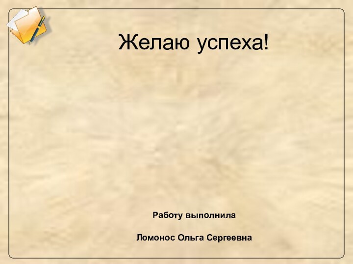 Желаю успеха!       Работу выполнила Ломонос Ольга Сергеевна