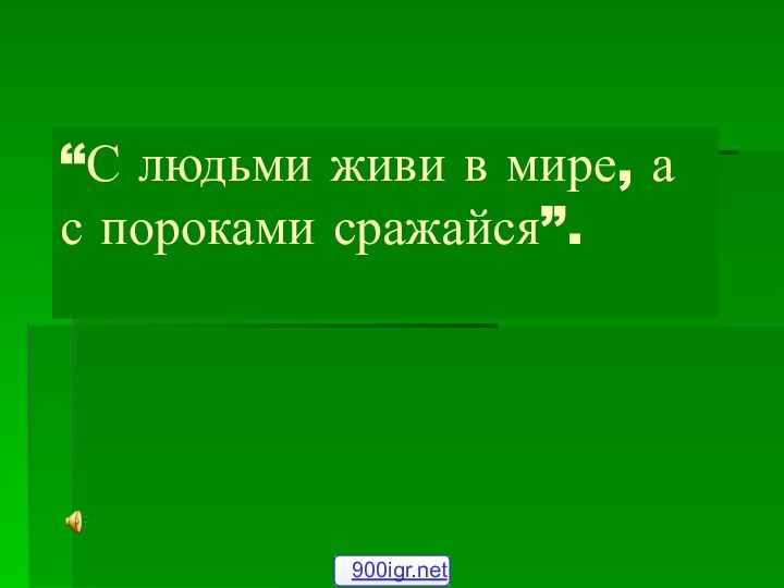 “С людьми живи в мире, а с пороками сражайся”.