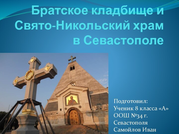 Братское кладбище и Свято-Никольский храм в Севастополе  Подготовил:Ученик 8 класса «А»ООШ №34 г.СевастополяСамойлов Иван