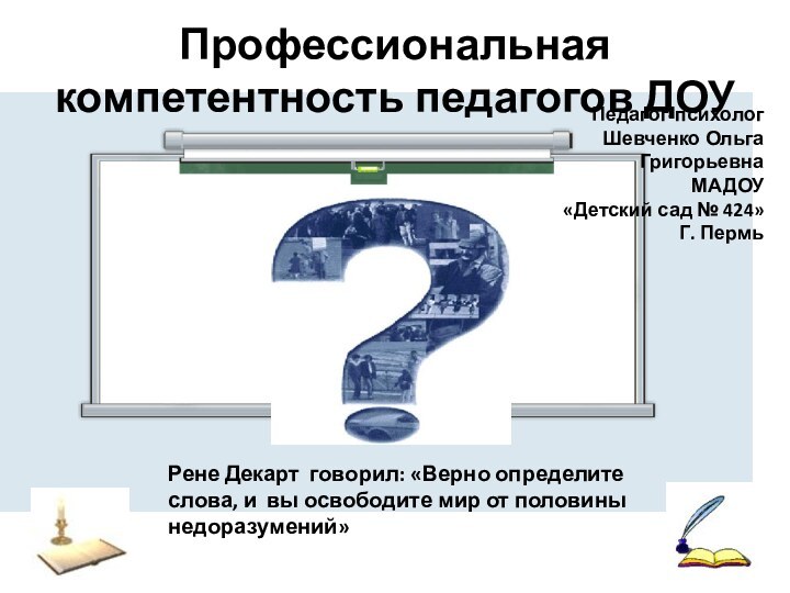 Профессиональная компетентность педагогов ДОУ Рене Декарт говорил: «Верно определите слова, и вы