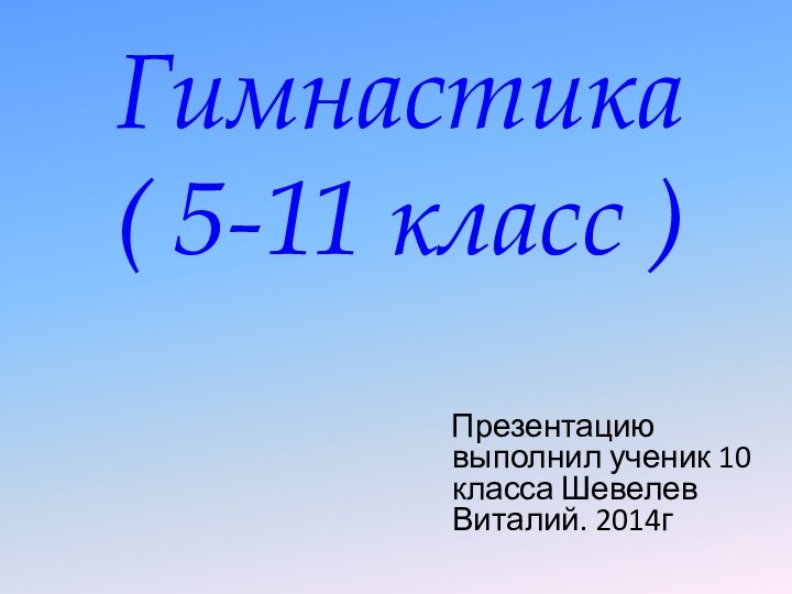 Гимнастика ( 5-11 класс )   Презентацию выполнил ученик 10 класса Шевелев Виталий. 2014г