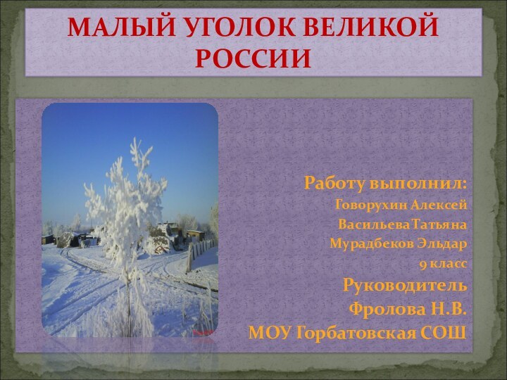 Работу выполнил: Говорухин АлексейВасильева ТатьянаМурадбеков Эльдар9 классРуководитель Фролова Н.В.МОУ Горбатовская СОШМАЛЫЙ УГОЛОК ВЕЛИКОЙ РОССИИ