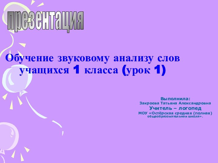 Обучение звуковому анализу слов учащихся 1 класса (урок 1)Выполнила:Закроева Татьяна АлександровнаУчитель –