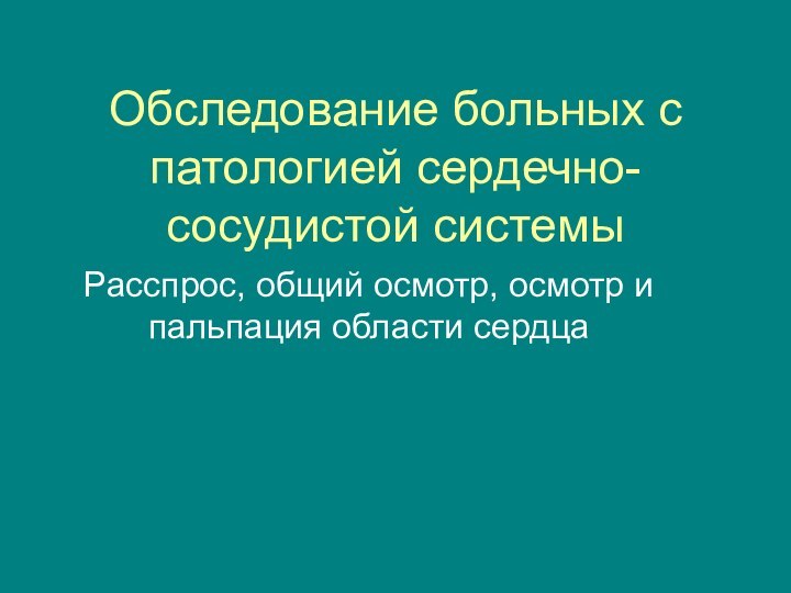 Обследование больных с патологией сердечно-сосудистой системыРасспрос, общий осмотр, осмотр и пальпация области сердца