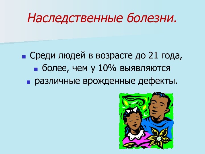 Наследственные болезни.Среди людей в возрасте до 21 года, более, чем у 10% выявляются различные врожденные дефекты.