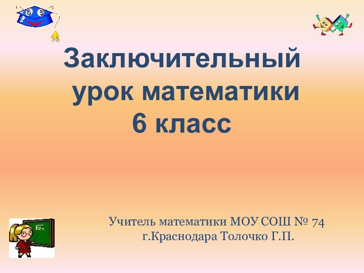 Заключительный урок математики 6 классУчитель математики МОУ СОШ № 74 г.Краснодара Толочко Г.П.