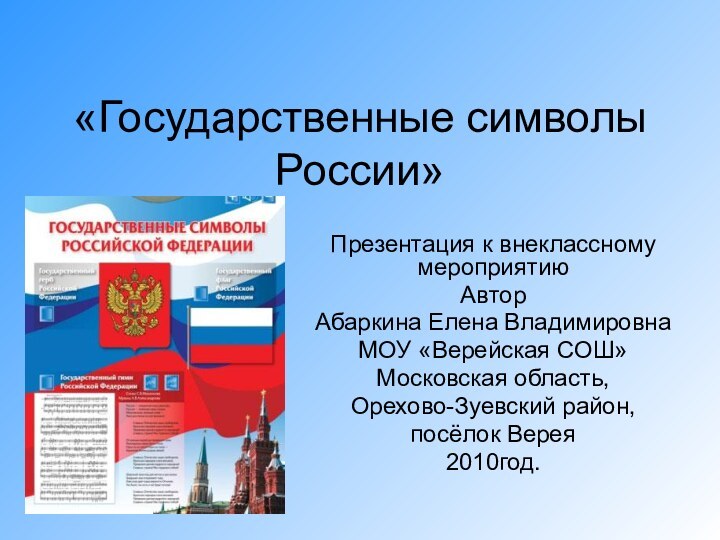 «Государственные символы России»Презентация к внеклассному мероприятиюАвтор Абаркина Елена ВладимировнаМОУ «Верейская СОШ»Московская область, Орехово-Зуевский район, посёлок Верея2010год.