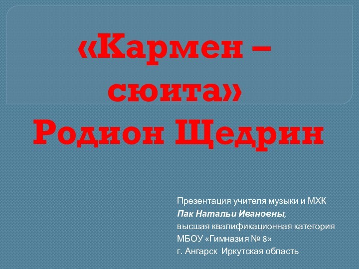 «Кармен – сюита»  Родион ЩедринПрезентация учителя музыки и МХКПак Натальи Ивановны,высшая