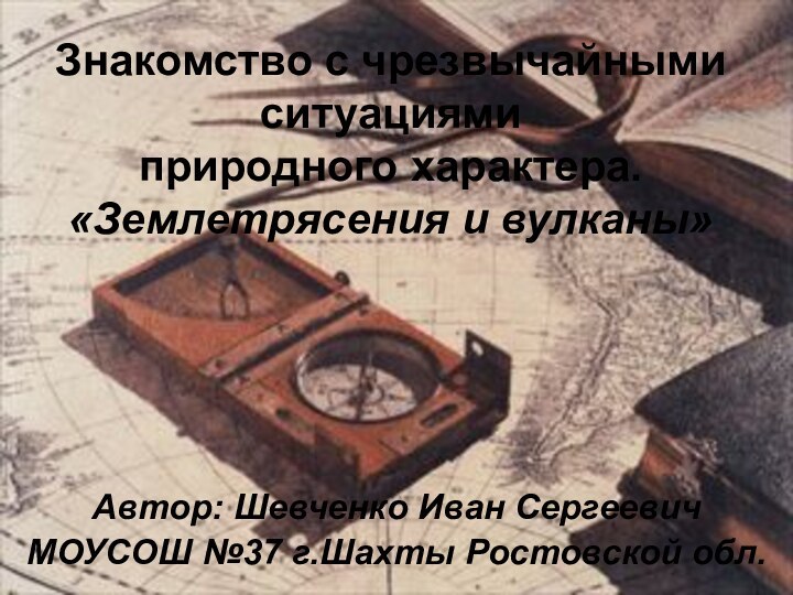 Знакомство с чрезвычайными ситуациями  природного характера. «Землетрясения и вулканы»Автор: Шевченко Иван