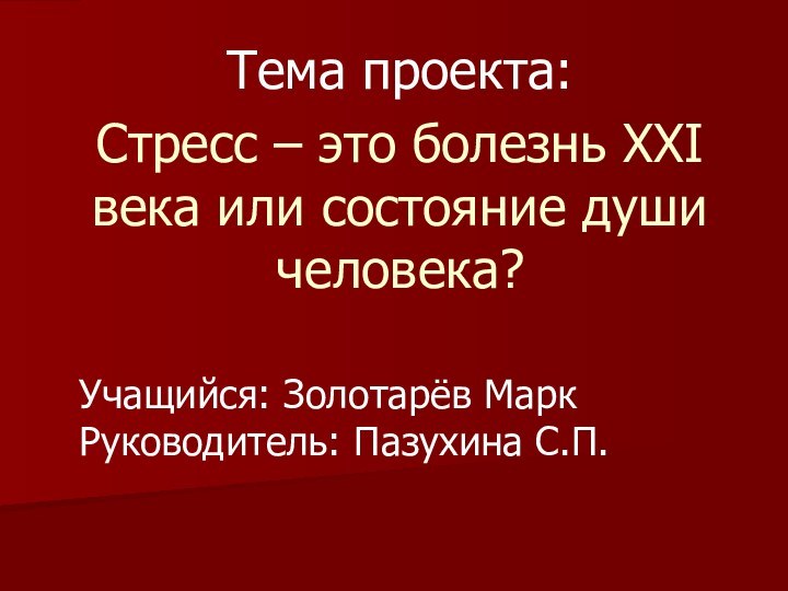 Тема проекта: Стресс – это болезнь ХХI века или состояние души человека?Учащийся: