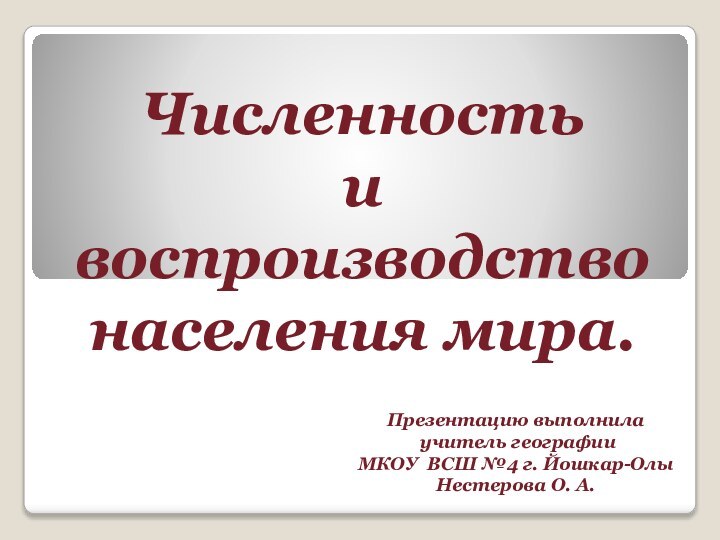 Численность и воспроизводство населения мира.Презентацию выполнила учитель географииМКОУ ВСШ №4 г. Йошкар-ОлыНестерова О. А.