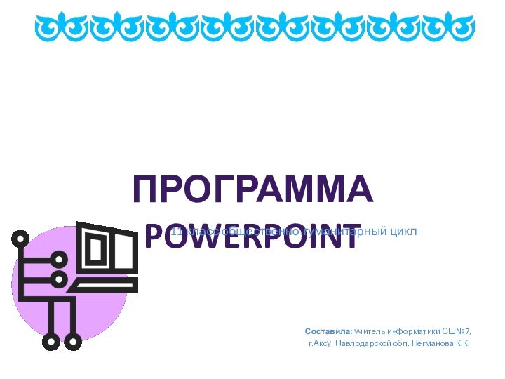 Составила: учитель информатики СШ№7, г.Аксу, Павлодарской обл. Негманова К.К.ПРОГРАММА POWERPOINT11 класс общественно-гуманитарный цикл