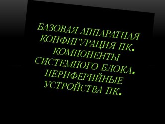 Базовая аппаратная конфигурация ПК. Компоненты системного блока. Периферийные устройства ПК.