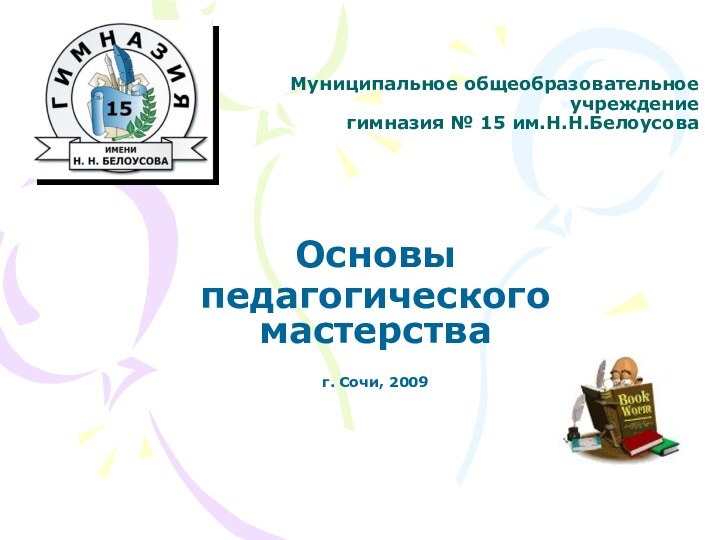 Муниципальное общеобразовательное учреждение гимназия № 15 им.Н.Н.БелоусоваОсновы педагогического мастерстваг. Сочи, 2009