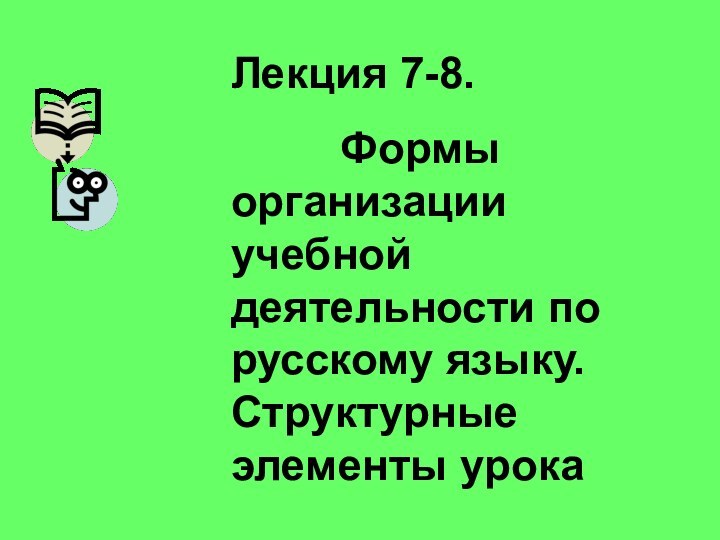 Лекция 7-8.     Формы организации учебной деятельности по русскому языку. Структурные элементы урока