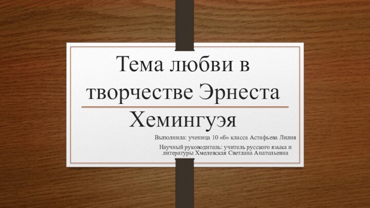 Тема любви в творчестве Эрнеста ХемингуэяВыполнила: ученица 10 «б» класса Астафьева ЛилияНаучный