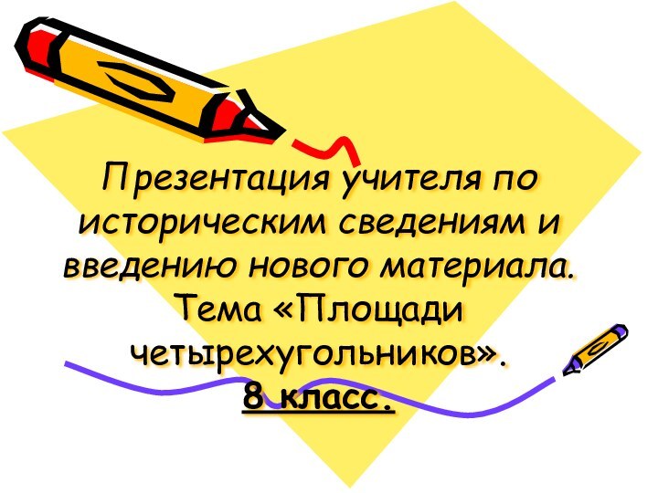 Презентация учителя по историческим сведениям и введению нового материала. Тема «Площади четырехугольников».  8 класс.