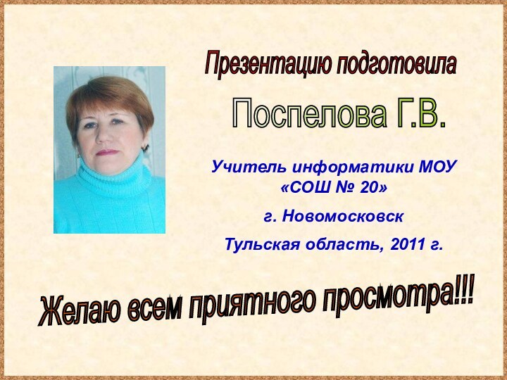 Презентацию подготовилаПоспелова Г.В.Желаю всем приятного просмотра!!!Учитель информатики МОУ «СОШ № 20»г. Новомосковск Тульская область, 2011 г.