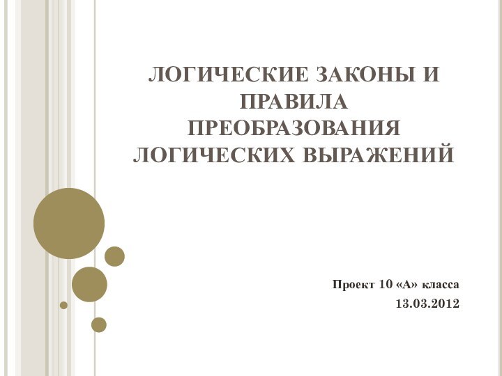 ЛОГИЧЕСКИЕ ЗАКОНЫ И ПРАВИЛА ПРЕОБРАЗОВАНИЯ ЛОГИЧЕСКИХ ВЫРАЖЕНИЙПроект 10 «А» класса13.03.2012