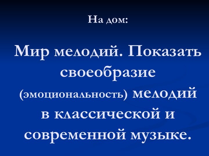 На дом:  Мир мелодий. Показать своеобразие (эмоциональность) мелодий в классической и современной музыке.