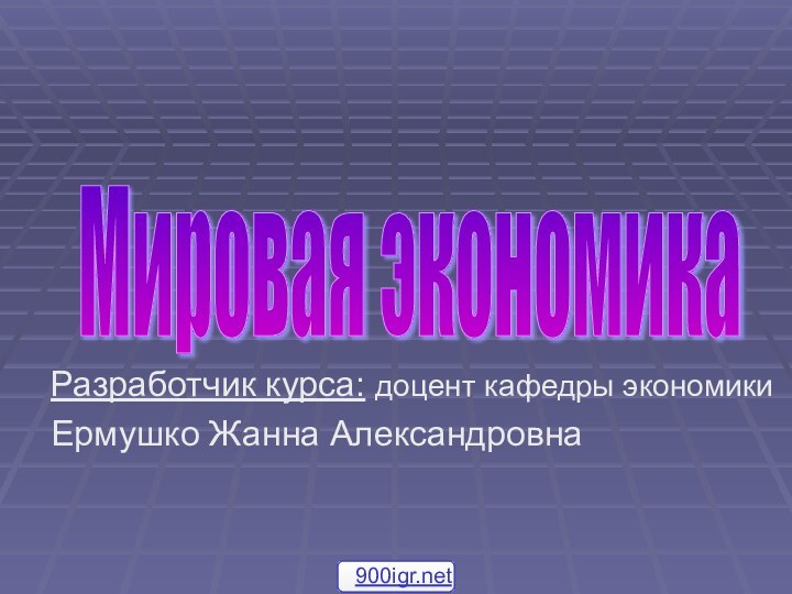 Разработчик курса: доцент кафедры экономики Ермушко Жанна АлександровнаМировая экономика